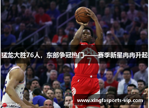 猛龙大胜76人，东部争冠热门——赛季新星冉冉升起