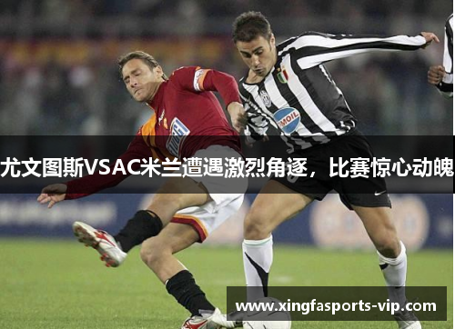 尤文图斯VSAC米兰遭遇激烈角逐，比赛惊心动魄