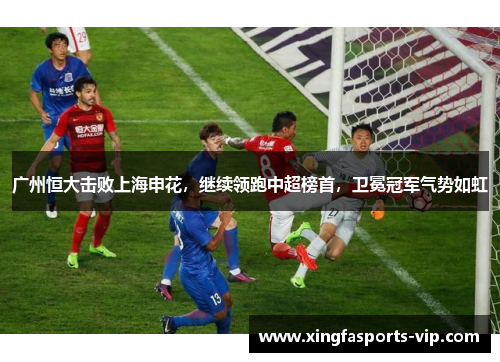 广州恒大击败上海申花，继续领跑中超榜首，卫冕冠军气势如虹