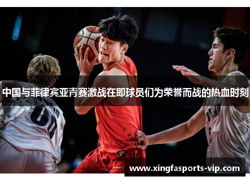 中国与菲律宾亚青赛激战在即球员们为荣誉而战的热血时刻