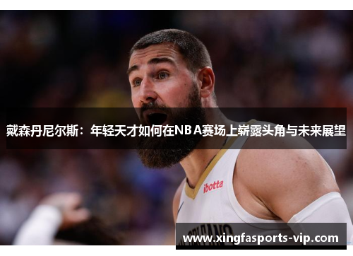 戴森丹尼尔斯：年轻天才如何在NBA赛场上崭露头角与未来展望