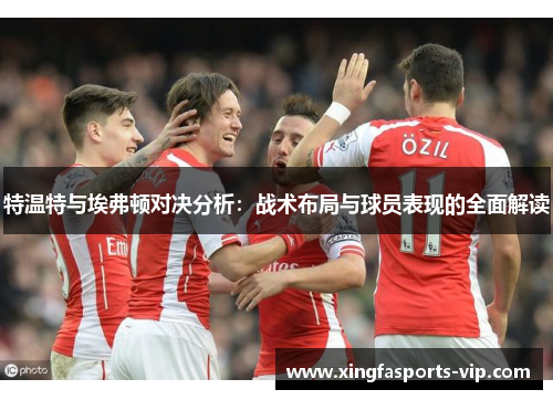 特温特与埃弗顿对决分析：战术布局与球员表现的全面解读