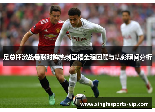 足总杯激战曼联对阵热刺直播全程回顾与精彩瞬间分析