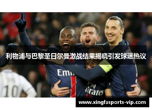 利物浦与巴黎圣日尔曼激战结果揭晓引发球迷热议